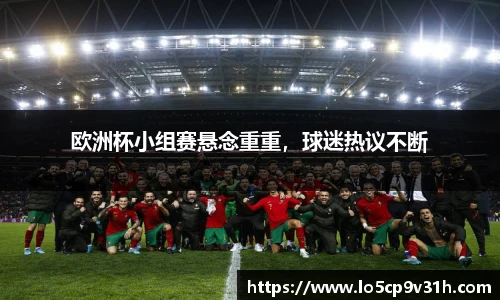 欧洲杯小组赛悬念重重，球迷热议不断