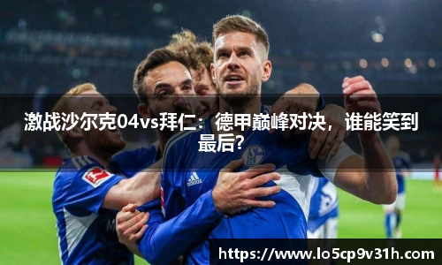 激战沙尔克04vs拜仁：德甲巅峰对决，谁能笑到最后？