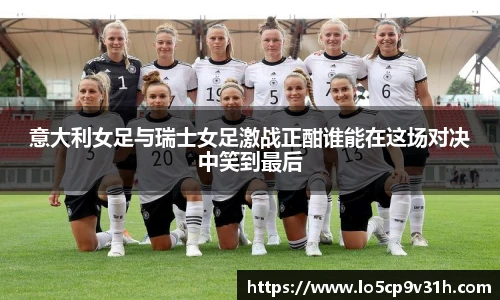 意大利女足与瑞士女足激战正酣谁能在这场对决中笑到最后