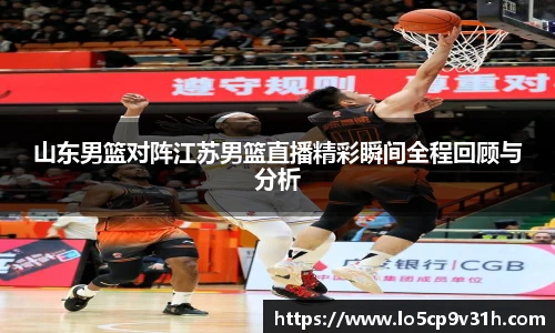 山东男篮对阵江苏男篮直播精彩瞬间全程回顾与分析