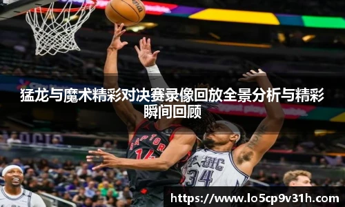 猛龙与魔术精彩对决赛录像回放全景分析与精彩瞬间回顾