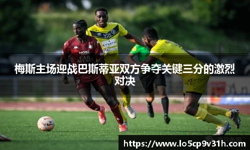 梅斯主场迎战巴斯蒂亚双方争夺关键三分的激烈对决