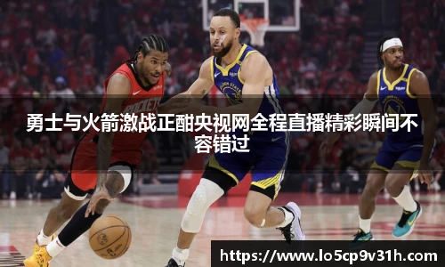 勇士与火箭激战正酣央视网全程直播精彩瞬间不容错过