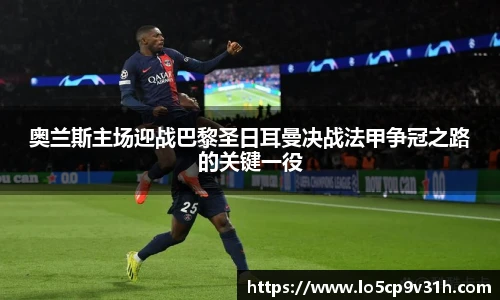 奥兰斯主场迎战巴黎圣日耳曼决战法甲争冠之路的关键一役