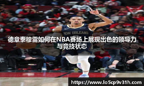 德章泰穆雷如何在NBA赛场上展现出色的领导力与竞技状态