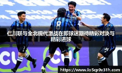 仁川联与全北现代激战在即球迷期待精彩对决与精彩进球